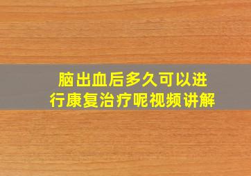 脑出血后多久可以进行康复治疗呢视频讲解