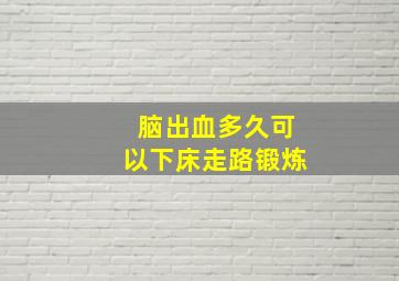 脑出血多久可以下床走路锻炼