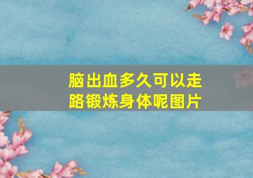 脑出血多久可以走路锻炼身体呢图片