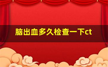 脑出血多久检查一下ct