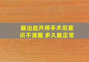 脑出血开颅手术后意识不清醒 多久能正常