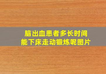 脑出血患者多长时间能下床走动锻炼呢图片