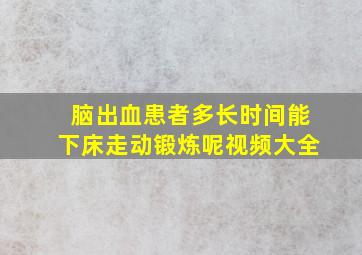 脑出血患者多长时间能下床走动锻炼呢视频大全