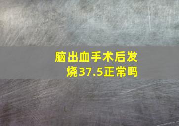 脑出血手术后发烧37.5正常吗