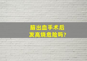 脑出血手术后发高烧危险吗?