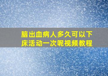 脑出血病人多久可以下床活动一次呢视频教程