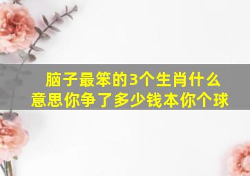 脑子最笨的3个生肖什么意思你争了多少钱本你个球