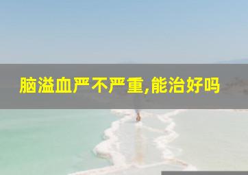 脑溢血严不严重,能治好吗