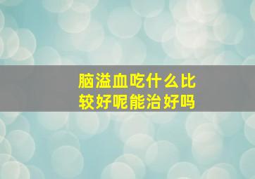 脑溢血吃什么比较好呢能治好吗