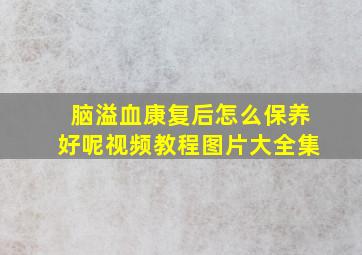 脑溢血康复后怎么保养好呢视频教程图片大全集