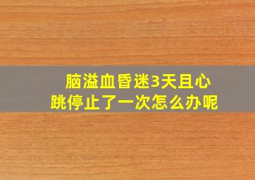 脑溢血昏迷3天且心跳停止了一次怎么办呢