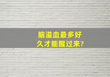 脑溢血最多好久才能醒过来?