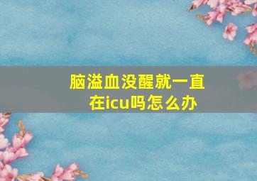 脑溢血没醒就一直在icu吗怎么办