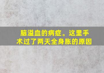 脑溢血的病症。这里手术过了两天全身胀的原因