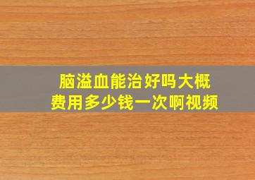 脑溢血能治好吗大概费用多少钱一次啊视频