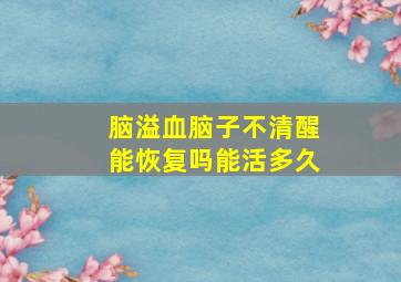 脑溢血脑子不清醒能恢复吗能活多久