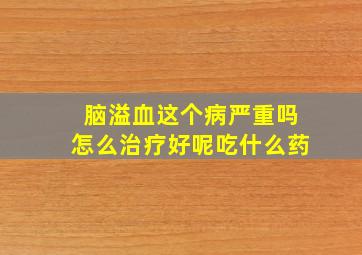 脑溢血这个病严重吗怎么治疗好呢吃什么药