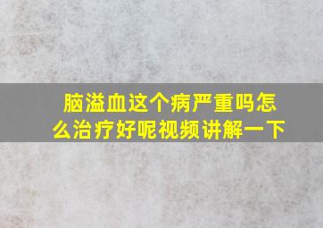 脑溢血这个病严重吗怎么治疗好呢视频讲解一下