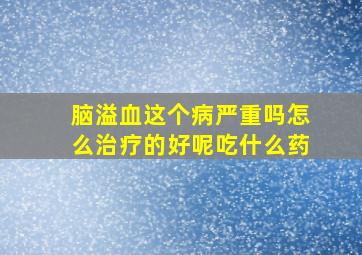 脑溢血这个病严重吗怎么治疗的好呢吃什么药