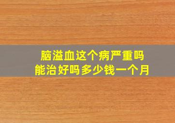 脑溢血这个病严重吗能治好吗多少钱一个月