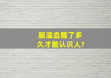 脑溢血醒了多久才能认识人?