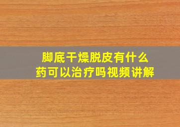 脚底干燥脱皮有什么药可以治疗吗视频讲解