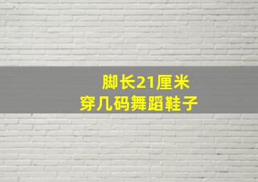 脚长21厘米穿几码舞蹈鞋子