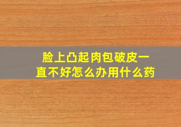 脸上凸起肉包破皮一直不好怎么办用什么药