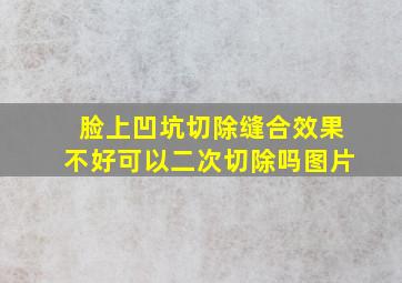 脸上凹坑切除缝合效果不好可以二次切除吗图片