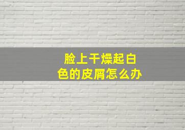 脸上干燥起白色的皮屑怎么办