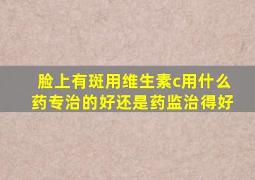 脸上有斑用维生素c用什么药专治的好还是药监治得好