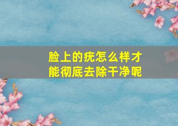 脸上的疣怎么样才能彻底去除干净呢