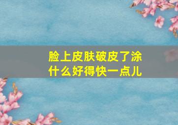 脸上皮肤破皮了涂什么好得快一点儿