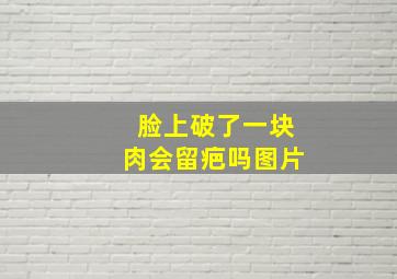 脸上破了一块肉会留疤吗图片