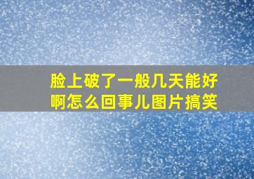 脸上破了一般几天能好啊怎么回事儿图片搞笑