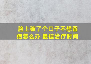 脸上破了个口子不想留疤怎么办 最佳治疗时间