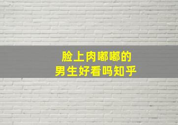 脸上肉嘟嘟的男生好看吗知乎