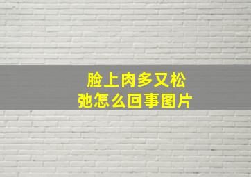 脸上肉多又松弛怎么回事图片