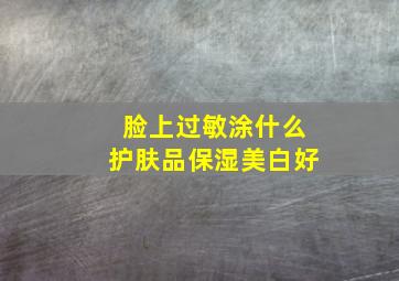 脸上过敏涂什么护肤品保湿美白好