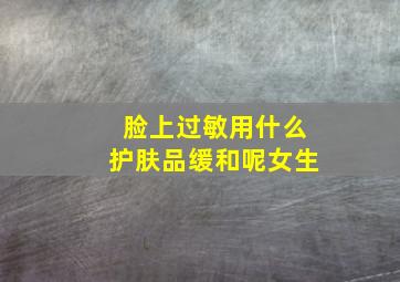 脸上过敏用什么护肤品缓和呢女生