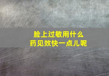 脸上过敏用什么药见效快一点儿呢