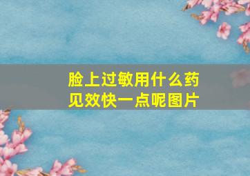 脸上过敏用什么药见效快一点呢图片