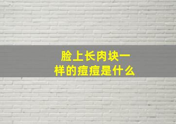 脸上长肉块一样的痘痘是什么