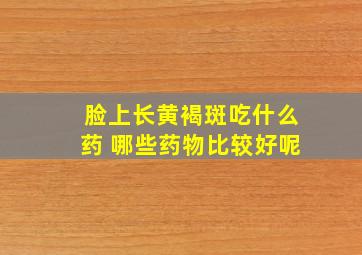 脸上长黄褐斑吃什么药 哪些药物比较好呢