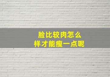 脸比较肉怎么样才能瘦一点呢