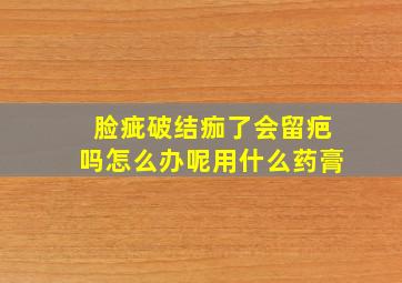 脸疵破结痂了会留疤吗怎么办呢用什么药膏