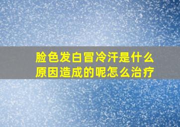 脸色发白冒冷汗是什么原因造成的呢怎么治疗