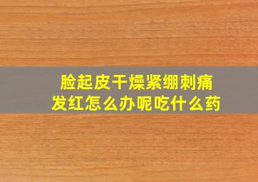 脸起皮干燥紧绷刺痛发红怎么办呢吃什么药