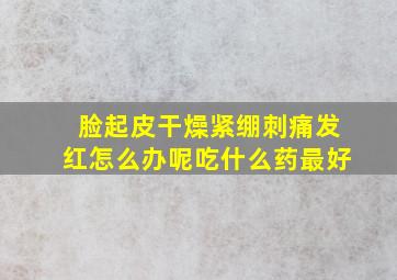 脸起皮干燥紧绷刺痛发红怎么办呢吃什么药最好