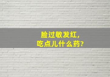 脸过敏发红,吃点儿什么药?